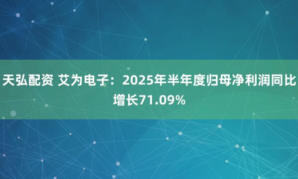 天弘配资 艾为电子：2025年半年度归母净利润同比增长71.09%