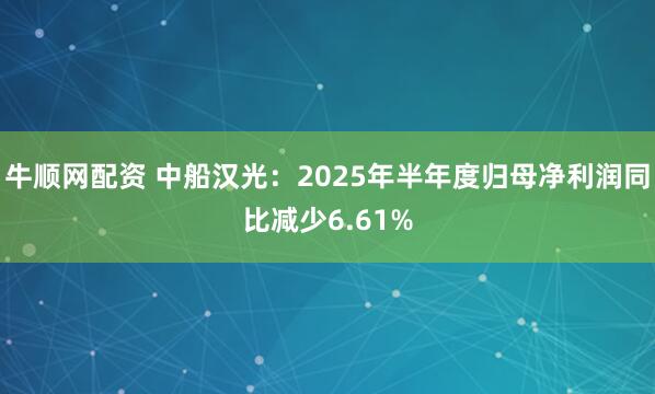 牛顺网配资 中船汉光：2025年半年度归母净利润同比减少6.61%