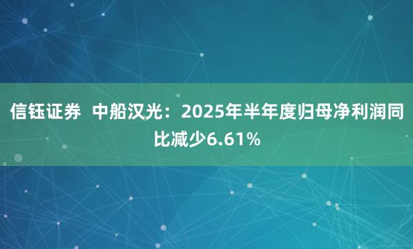 信钰证券  中船汉光：2025年半年度归母净利润同比减少6.61%