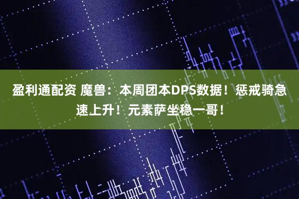 盈利通配资 魔兽：本周团本DPS数据！惩戒骑急速上升！元素萨坐稳一哥！