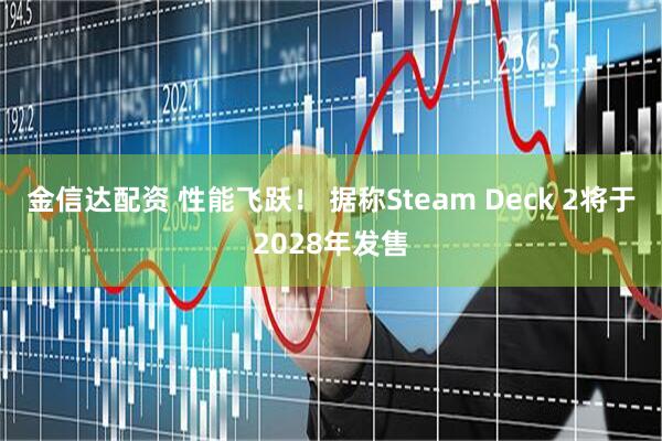 金信达配资 性能飞跃！ 据称Steam Deck 2将于2028年发售