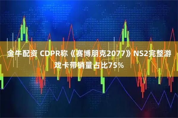 金牛配资 CDPR称《赛博朋克2077》NS2完整游戏卡带销量占比75%