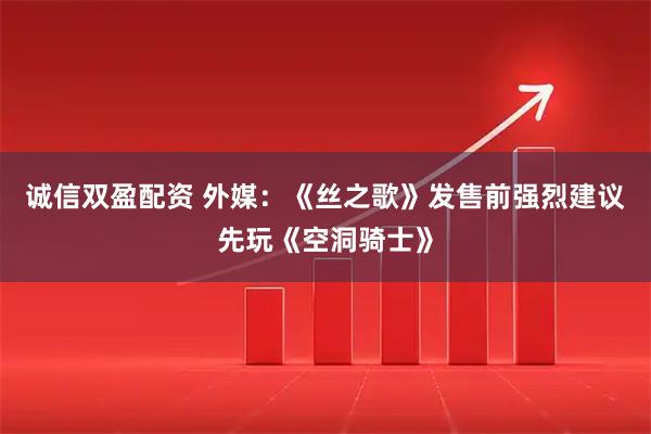 诚信双盈配资 外媒：《丝之歌》发售前强烈建议先玩《空洞骑士》