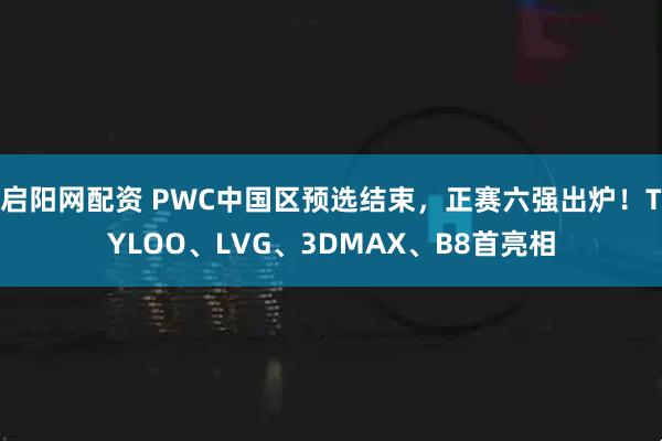启阳网配资 PWC中国区预选结束，正赛六强出炉！TYLOO、LVG、3DMAX、B8首亮相