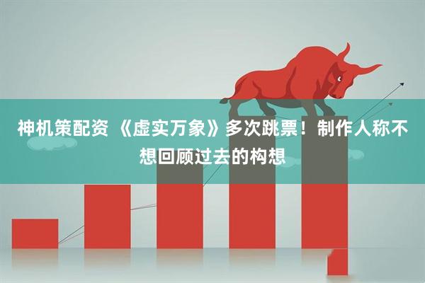 神机策配资 《虚实万象》多次跳票！制作人称不想回顾过去的构想