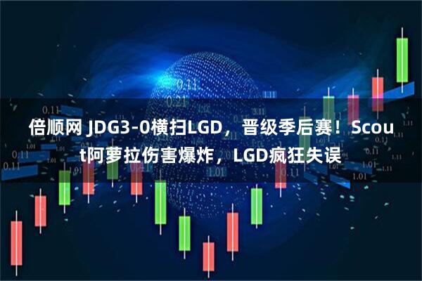 倍顺网 JDG3-0横扫LGD，晋级季后赛！Scout阿萝拉伤害爆炸，LGD疯狂失误
