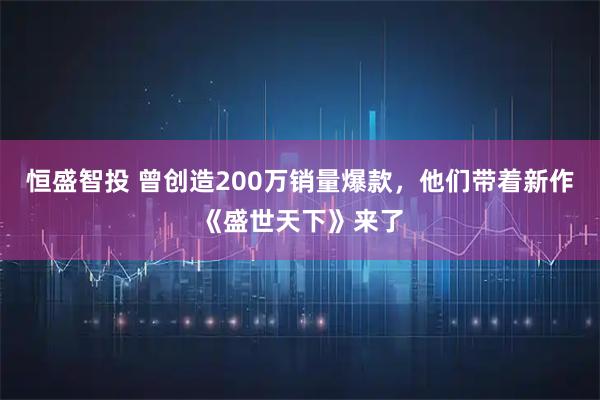 恒盛智投 曾创造200万销量爆款，他们带着新作《盛世天下》来了