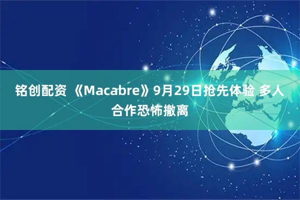 铭创配资 《Macabre》9月29日抢先体验 多人合作恐怖撤离