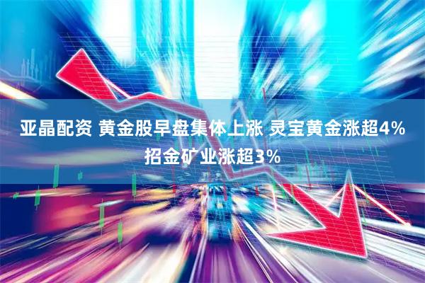 亚晶配资 黄金股早盘集体上涨 灵宝黄金涨超4%招金矿业涨超3%