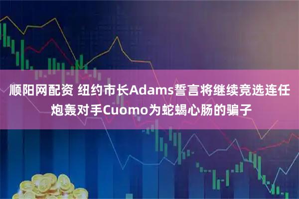 顺阳网配资 纽约市长Adams誓言将继续竞选连任 炮轰对手Cuomo为蛇蝎心肠的骗子