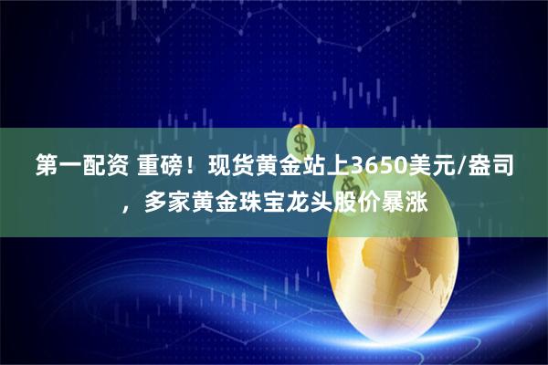 第一配资 重磅！现货黄金站上3650美元/盎司，多家黄金珠宝龙头股价暴涨