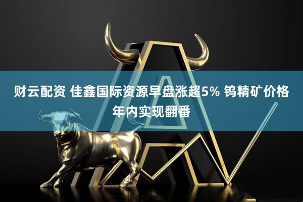 财云配资 佳鑫国际资源早盘涨超5% 钨精矿价格年内实现翻番