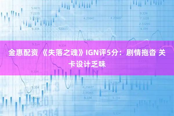 金惠配资 《失落之魂》IGN评5分：剧情拖沓 关卡设计乏味