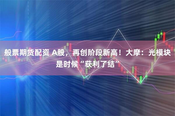 般票期货配资 A股，再创阶段新高！大摩：光模块是时候“获利了结”