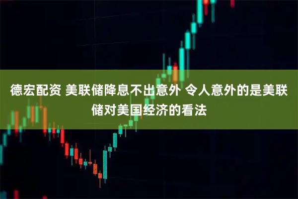 德宏配资 美联储降息不出意外 令人意外的是美联储对美国经济的看法