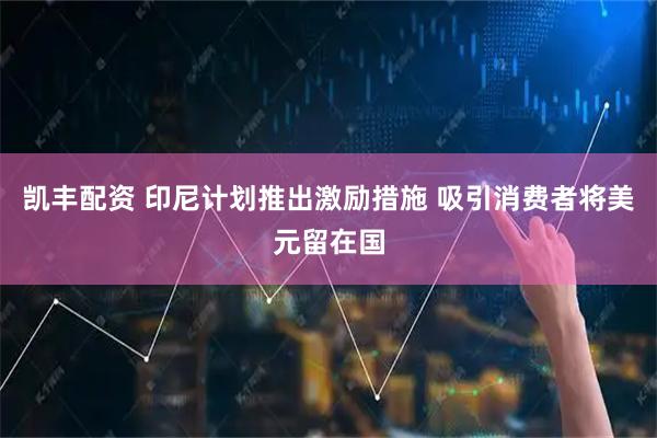 凯丰配资 印尼计划推出激励措施 吸引消费者将美元留在国