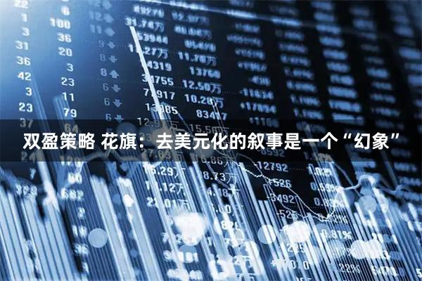 双盈策略 花旗：去美元化的叙事是一个“幻象”