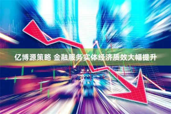 亿博源策略 金融服务实体经济质效大幅提升