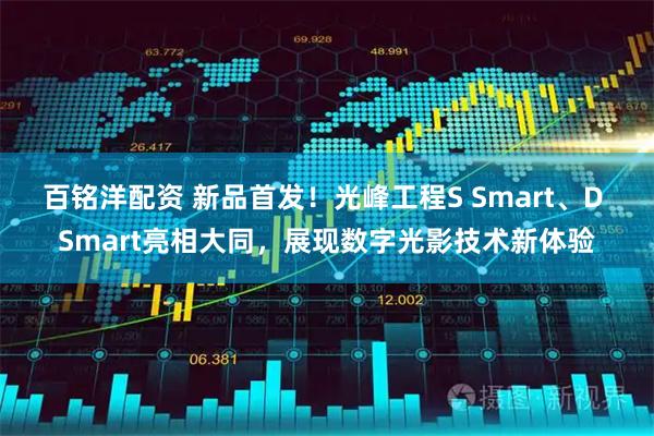 百铭洋配资 新品首发！光峰工程S Smart、D Smart亮相大同，展现数字光影技术新体验