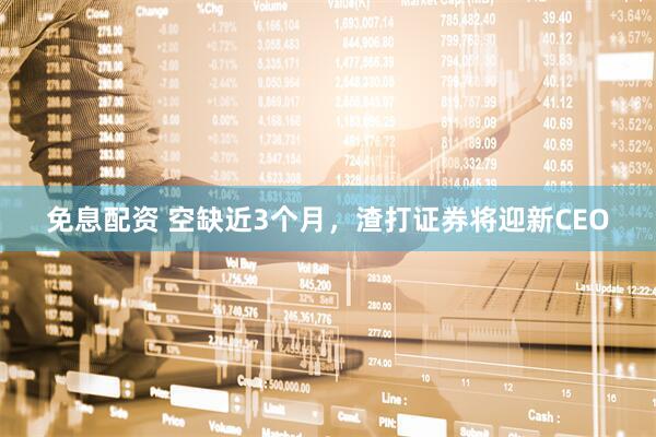 免息配资 空缺近3个月，渣打证券将迎新CEO