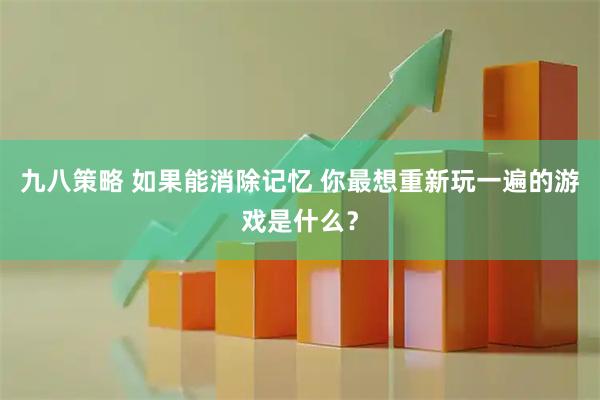 九八策略 如果能消除记忆 你最想重新玩一遍的游戏是什么？