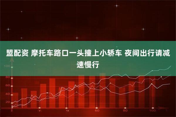 盟配资 摩托车路口一头撞上小轿车 夜间出行请减速慢行