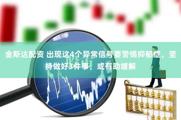 金斯达配资 出现这4个异常信号要警惕抑郁症，坚持做好3件事，或有助缓解