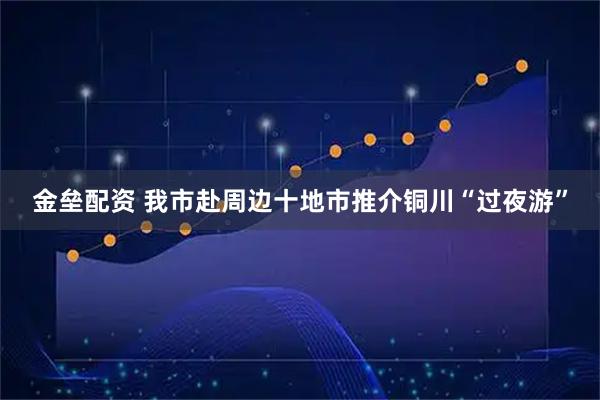 金垒配资 我市赴周边十地市推介铜川“过夜游”