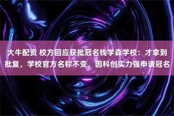 大牛配资 校方回应获批冠名钱学森学校:才拿到批复,学校官方名称不变,因科创实力强申请冠名