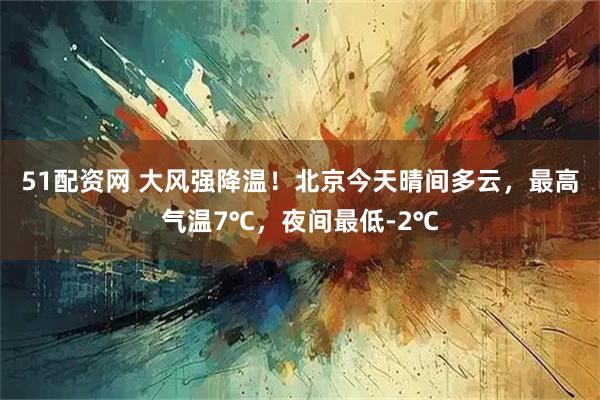51配资网 大风强降温！北京今天晴间多云，最高气温7℃，夜间最低-2℃