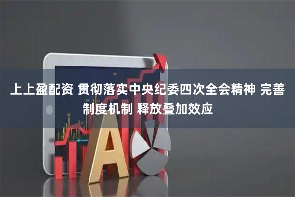 上上盈配资 贯彻落实中央纪委四次全会精神 完善制度机制 释放叠加效应