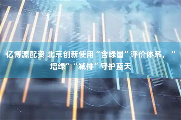 亿博源配资 北京创新使用“含绿量”评价体系，“增绿”“减排”守护蓝天