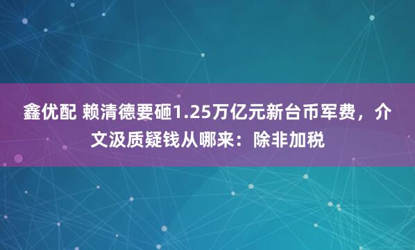 鑫优配 赖清德要砸1.25万亿元新台币军费，介文汲质疑钱从哪来：除非加税