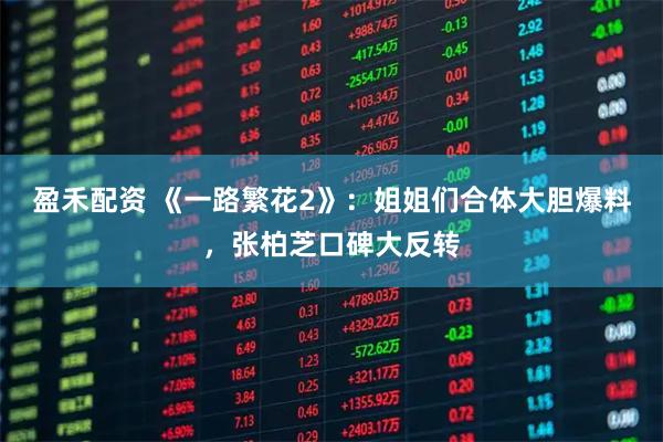 盈禾配资 《一路繁花2》：姐姐们合体大胆爆料，张柏芝口碑大反转