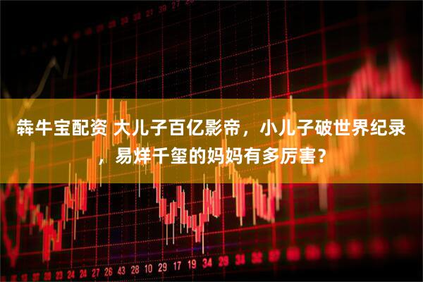 犇牛宝配资 大儿子百亿影帝，小儿子破世界纪录，易烊千玺的妈妈有多厉害？