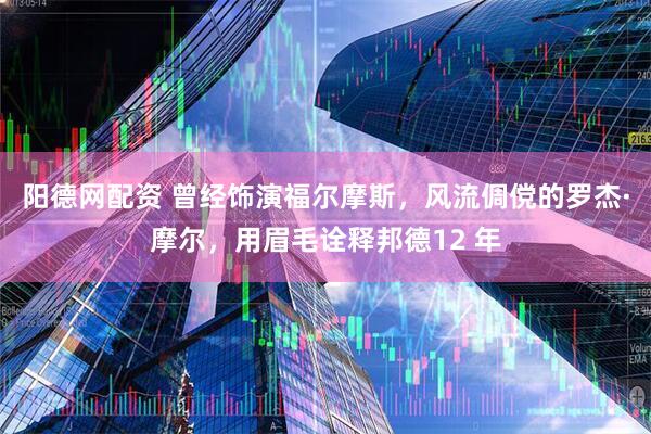 阳德网配资 曾经饰演福尔摩斯，风流倜傥的罗杰·摩尔，用眉毛诠释邦德12 年