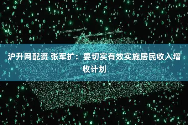 沪升网配资 张军扩：要切实有效实施居民收入增收计划