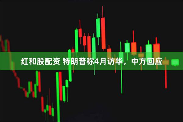 红和股配资 特朗普称4月访华，中方回应