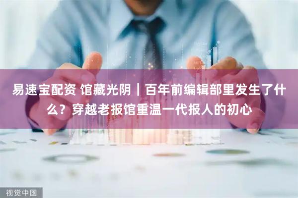 易速宝配资 馆藏光阴｜百年前编辑部里发生了什么？穿越老报馆重温一代报人的初心