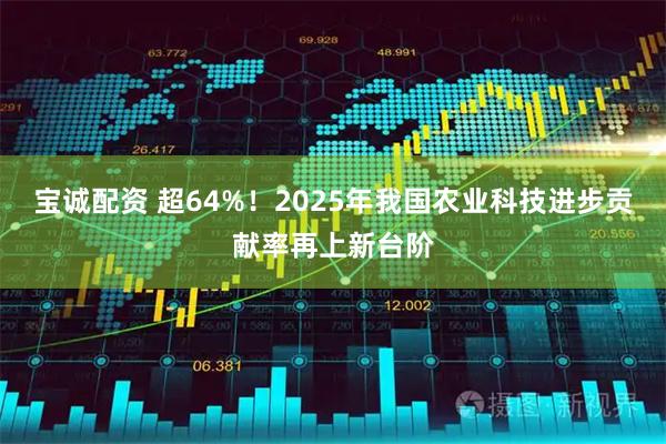 宝诚配资 超64%！2025年我国农业科技进步贡献率再上新台阶