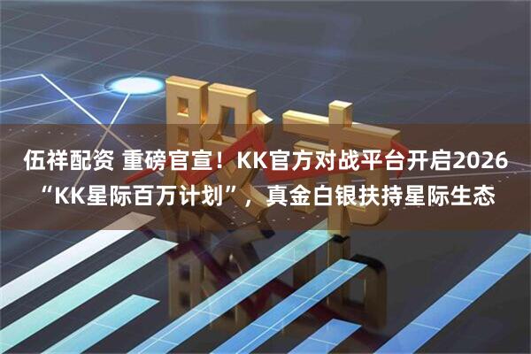 伍祥配资 重磅官宣！KK官方对战平台开启2026“KK星际百万计划”，真金白银扶持星际生态