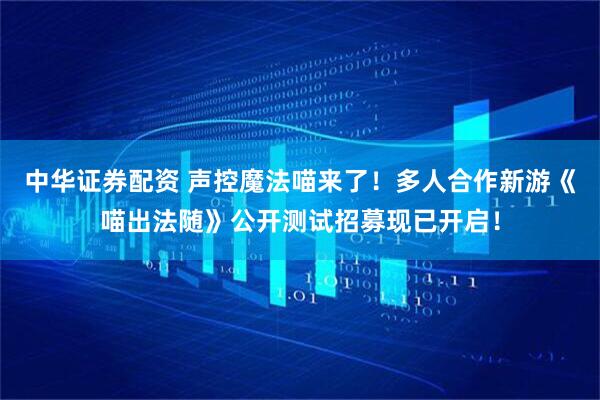 中华证券配资 声控魔法喵来了！多人合作新游《喵出法随》公开测试招募现已开启！