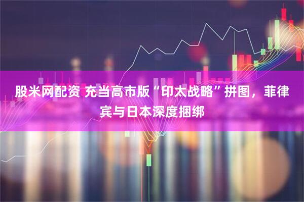 股米网配资 充当高市版“印太战略”拼图，菲律宾与日本深度捆绑