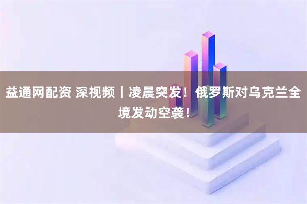 益通网配资 深视频丨凌晨突发！俄罗斯对乌克兰全境发动空袭！