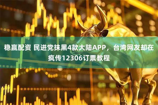 稳赢配资 民进党抹黑4款大陆APP，台湾网友却在疯传12306订票教程